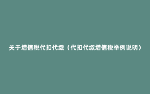 关于增值税代扣代缴（代扣代缴增值税举例说明）