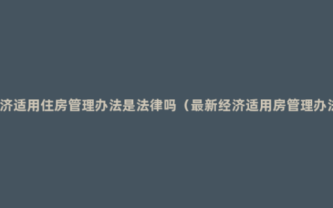 经济适用住房管理办法是法律吗（最新经济适用房管理办法）