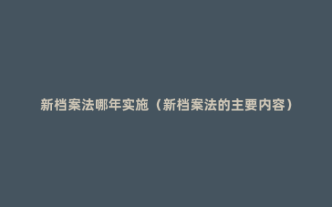 新档案法哪年实施（新档案法的主要内容）