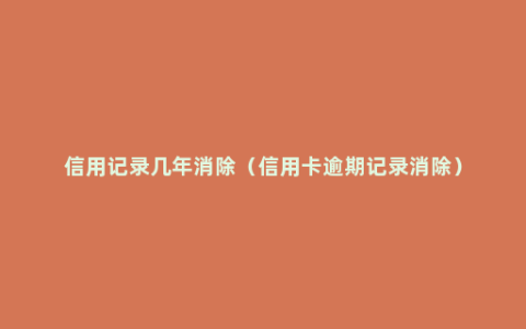 信用记录几年消除（信用卡逾期记录消除）