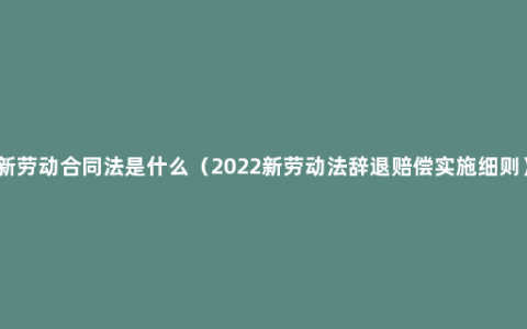 新劳动合同法是什么（2022新劳动法辞退赔偿实施细则）