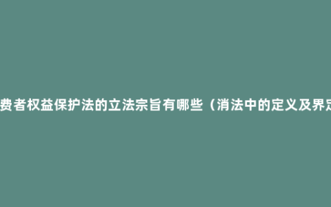 消费者权益保护法的立法宗旨有哪些（消法中的定义及界定）