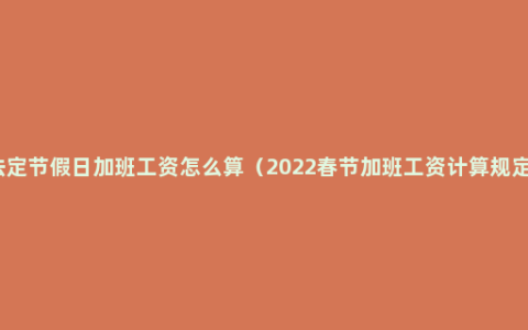 法定节假日加班工资怎么算（2022春节加班工资计算规定）