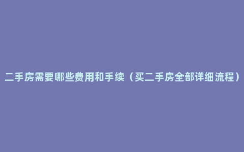 二手房需要哪些费用和手续（买二手房全部详细流程）