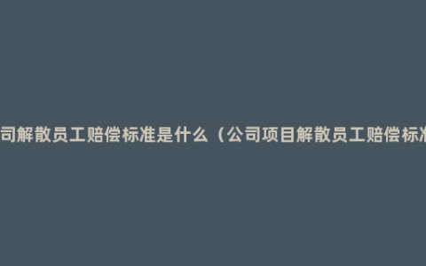 公司解散员工赔偿标准是什么（公司项目解散员工赔偿标准）