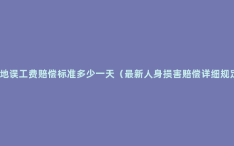 工地误工费赔偿标准多少一天（最新人身损害赔偿详细规定）