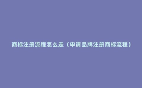 商标注册流程怎么走（申请品牌注册商标流程）