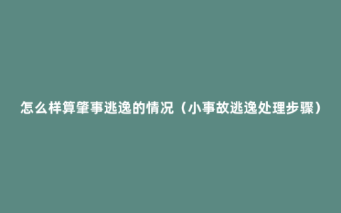 怎么样算肇事逃逸的情况（小事故逃逸处理步骤）