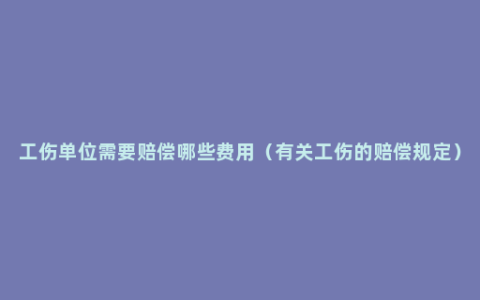 工伤单位需要赔偿哪些费用（有关工伤的赔偿规定）