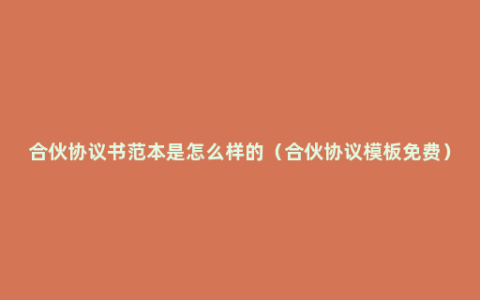 合伙协议书范本是怎么样的（合伙协议模板免费）