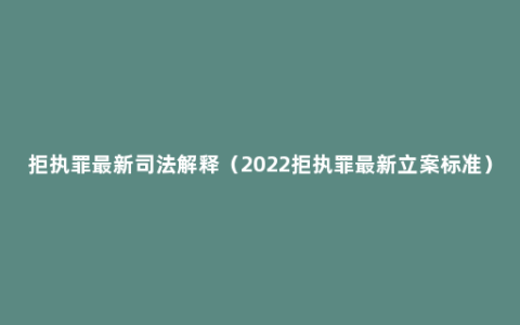 拒执罪最新司法解释（2022拒执罪最新立案标准）