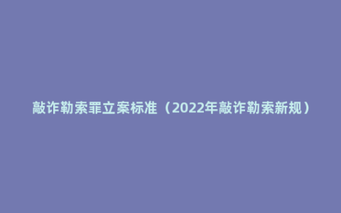 敲诈勒索罪立案标准（2022年敲诈勒索新规）