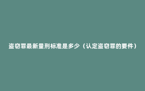 盗窃罪最新量刑标准是多少（认定盗窃罪的要件）