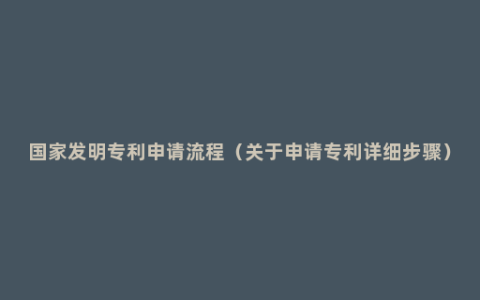 国家发明专利申请流程（关于申请专利详细步骤）