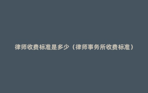 律师收费标准是多少（律师事务所收费标准）