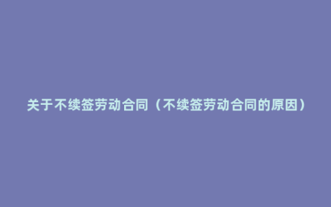 关于不续签劳动合同（不续签劳动合同的原因）