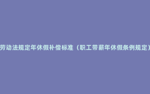 劳动法规定年休假补偿标准（职工带薪年休假条例规定）