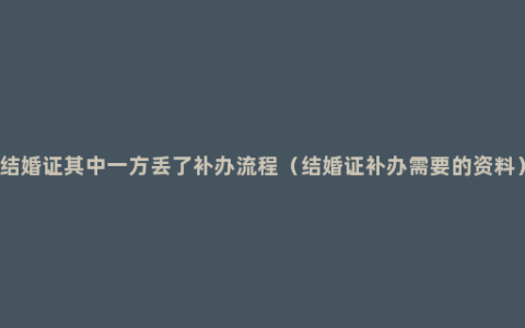 结婚证其中一方丢了补办流程（结婚证补办需要的资料）