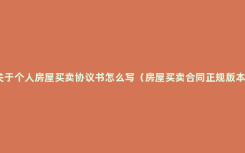 关于个人房屋买卖协议书怎么写（房屋买卖合同正规版本）