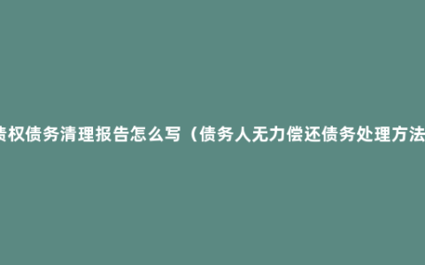 债权债务清理报告怎么写（债务人无力偿还债务处理方法）