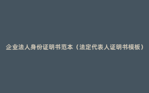 企业法人身份证明书范本（法定代表人证明书模板）