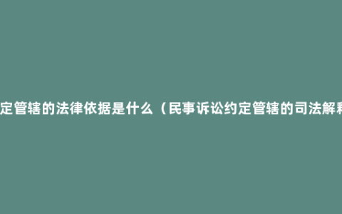 约定管辖的法律依据是什么（民事诉讼约定管辖的司法解释）