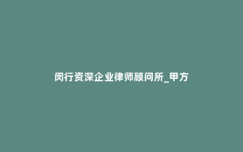 闵行资深企业律师顾问所_甲方