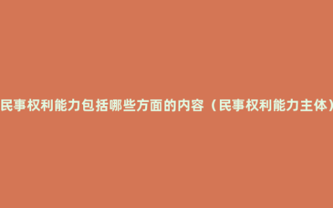 民事权利能力包括哪些方面的内容（民事权利能力主体）