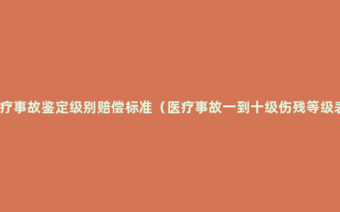 医疗事故鉴定级别赔偿标准（医疗事故一到十级伤残等级表）