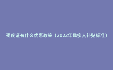 残疾证有什么优惠政策（2022年残疾人补贴标准）