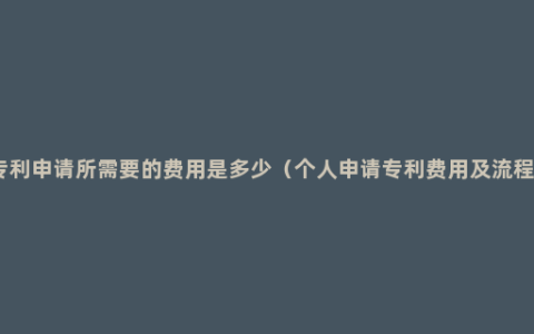 专利申请所需要的费用是多少（个人申请专利费用及流程）