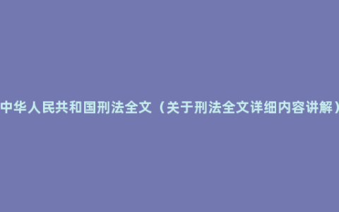 中华人民共和国刑法全文（关于刑法全文详细内容讲解）