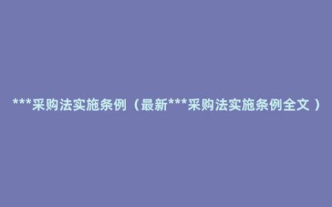 ***采购法实施条例（最新***采购法实施条例全文 ）