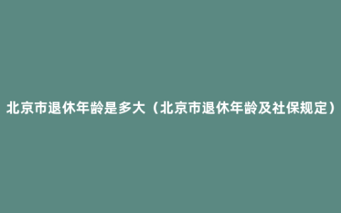 北京市退休年龄是多大（北京市退休年龄及社保规定）