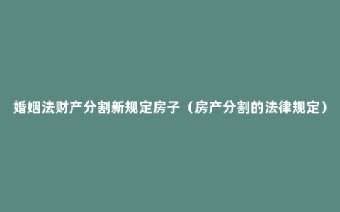 婚姻法财产分割新规定房子（房产分割的法律规定）