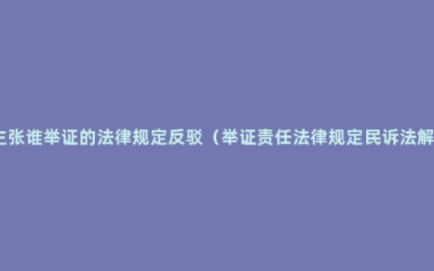 谁主张谁举证的法律规定反驳（举证责任法律规定民诉法解释）