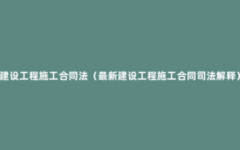 建设工程施工合同法（最新建设工程施工合同司法解释）