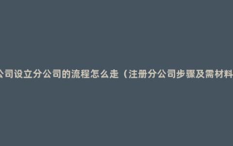 公司设立分公司的流程怎么走（注册分公司步骤及需材料）