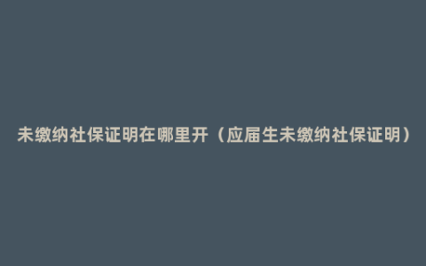 未缴纳社保证明在哪里开（应届生未缴纳社保证明）