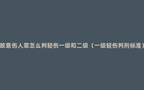 故意伤人罪怎么判轻伤一级和二级（一级轻伤判刑标准）