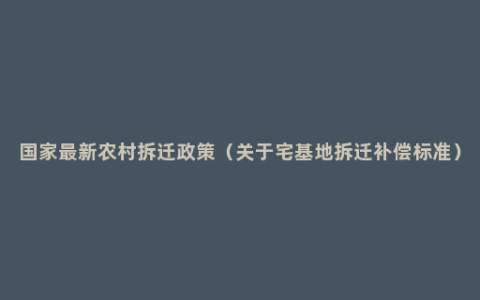 国家最新农村拆迁政策（关于宅基地拆迁补偿标准）