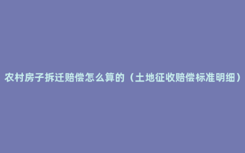 农村房子拆迁赔偿怎么算的（土地征收赔偿标准明细）