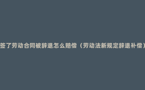 签了劳动合同被辞退怎么赔偿（劳动法新规定辞退补偿）