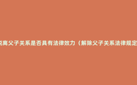 脱离父子关系是否具有法律效力（解除父子关系法律规定）