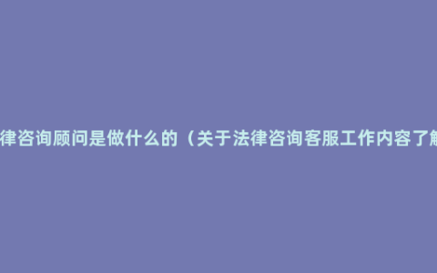 法律咨询顾问是做什么的（关于法律咨询客服工作内容了解）