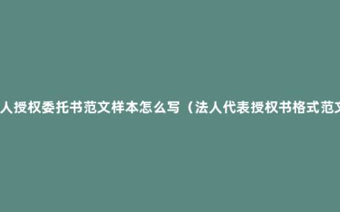 法人授权委托书范文样本怎么写（法人代表授权书格式范文）