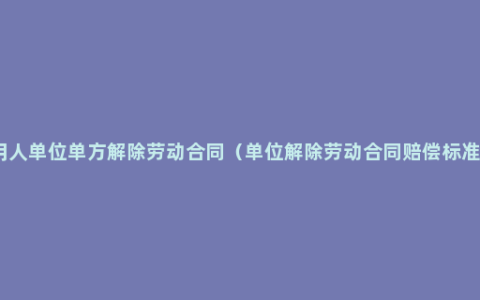 用人单位单方解除劳动合同（单位解除劳动合同赔偿标准）