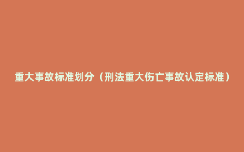 重大事故标准划分（刑法重大伤亡事故认定标准）