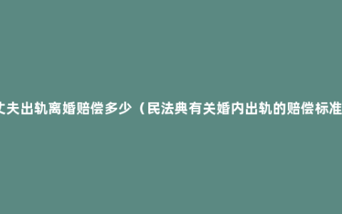 丈夫出轨离婚赔偿多少（民法典有关婚内出轨的赔偿标准）