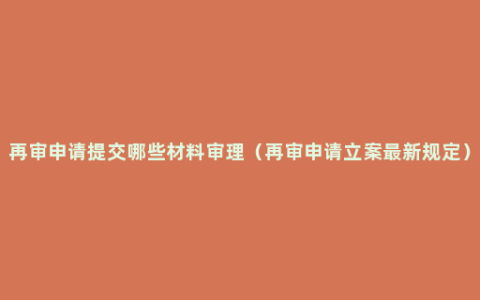 再审申请提交哪些材料审理（再审申请立案最新规定）